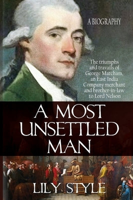 A Most Unsettled Man: A Biography - the Triumphs and Travails of George Matcham by Style, Lily