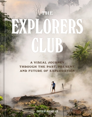 The Explorers Club: A Visual Journey Through the Past, Present, and Future of Exploration by The Explorers Club