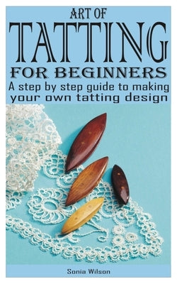 Art of Tatting for Beginners: A step by step guide to making your own tatting design by Wilson, Sonia