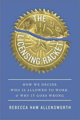 The Licensing Racket: How We Decide Who Is Allowed to Work, and Why It Goes Wrong by Allensworth, Rebecca Haw