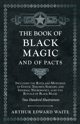 The Book of Black Magic and of Pacts: Including the Rites and Mysteries of Goetic Theurgy, Sorcery, and Infernal Necromancy, Also the Rituals of Black by Waite, Arthur Edward
