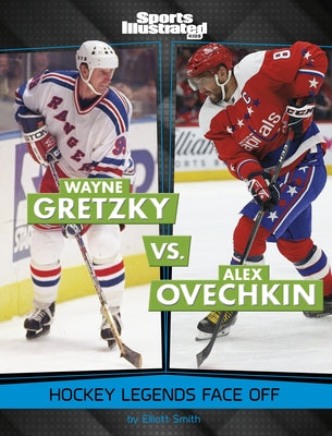 Wayne Gretzky vs. Alex Ovechkin: Hockey Legends Face Off by Smith, Elliott