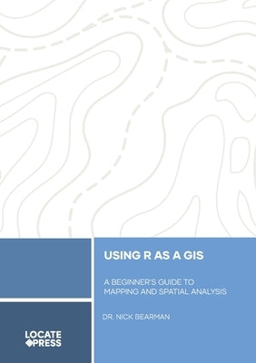 Using R as a GIS: A Beginner's Guide to Mapping and Spatial Analysis by Bearman, Nick