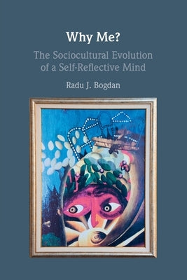 Why Me?: The Sociocultural Evolution of a Self-Reflective Mind by Bogdan, Radu J.