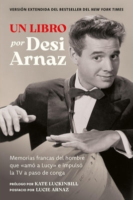 Un Libro (Versión Extendida): Memorias Francas del Hombre Que «Amó a Lucy» E Impulsó La TV a Paso de Conga (Nuevo Material Exclusivo Con Un Comentario by Arnaz, Desi