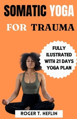 Somatic Yoga for Trauma: Complete Beginner guide to somatic exercises for trauma healing and weight loss. by Heflin, Roger T.