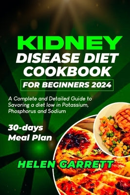 Kidney Disease Diet Cookbook for Beginners 2024: A Complete and Detailed Guide to Savoring a diet low in Potassium, Phosphorus and Sodium 30-days Meal by Garrett, Helen