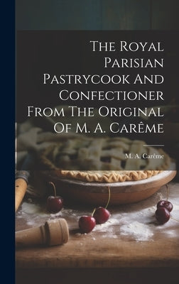 The Royal Parisian Pastrycook And Confectioner From The Original Of M. A. Carême by Car&#195;&#170;me, M. a.