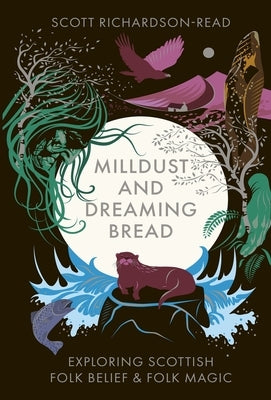 Mill Dust and Dreaming Bread: Exploring Scottish Folk Belief and Folk Magic by Richardson-Read, Scott