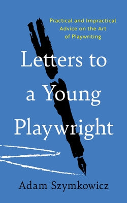 Letters to a Young Playwright: Practical and Impractical Advice on the Art of Playwriting by Szymkowicz, Adam