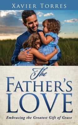 The Father's Love: Embracing the Greatest Gift of Grace by Torres, Xavier