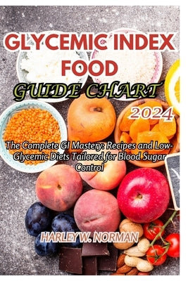 Glycemic Index Food Guide Chart 2024: The Complete GI Mastery: Recipes and Low-Glycemic Diets Tailored for Blood Sugar Control by Norman, Harley W.