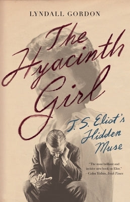 The Hyacinth Girl: T.S. Eliot's Hidden Muse by Gordon, Lyndall