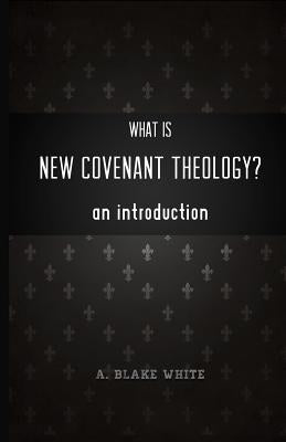 What is New Covenant Theology? An Introduction by White, A. Blake