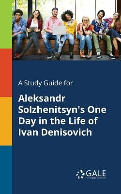 A Study Guide for Aleksandr Solzhenitsyn's One Day in the Life of Ivan Denisovich by Gale, Cengage Learning