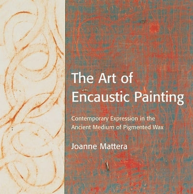 The Art of Encaustic Painting: Contemporary Expression in the Ancient Medium of Pigmented Wax by Mattera, Joanne