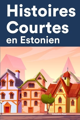 Histoires Courtes en Estonien: Apprendre l'Estonien facilement en lisant des histoires courtes by Saar, Lisandra