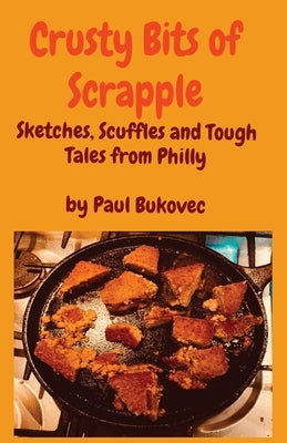 Crusty Bits of Scrapple: Sketches, Scuffles and Tough Tales from Philly by Paul Bukovec by Bukovec, Paul