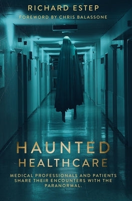 Haunted Healthcare: Medical Professionals and Patients Share their Encounters with the Paranormal by Estep, Richard