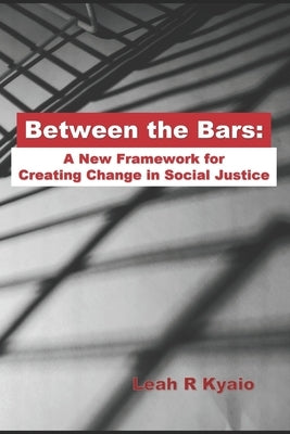 Between the Bars: A New Framework for Creating Change in Social Justice by Kyaio, Leah R.