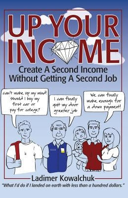 Up Your Income: Create A Second Income Without Getting A Second Job by Kowalchuk, Ladimer