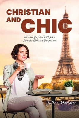 Christian and Chic: The Art of Living with Flair from the Christian Perspective by Marcotte, Julie