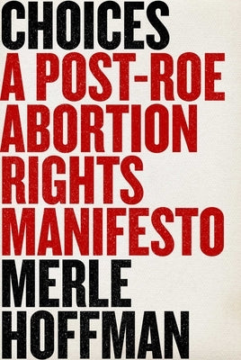 Choices: A Post-Roe Abortion Rights Manifesto by Hoffman, Merle