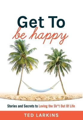 Get To Be Happy: Stories and Secrets to Loving the Sh*t Out Of Life by Larkins, Ted