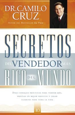 Secretos del Vendedor Más Rico del Mundo: Diez Consejos Prácticos Para Vender Más, Prestar Un Mejor Servicio Y Crear Clientes Para Toda La Vida by Cruz, Camilo