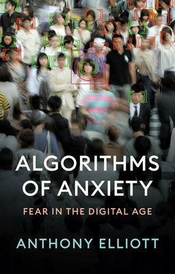 Algorithms of Anxiety: Fear in the Digital Age by Elliott, Anthony