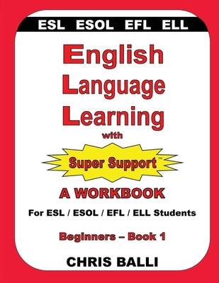 English Language Learning with Super Support: Beginners - Book 1: A WORKBOOK For ESL / ESOL / EFL / ELL Students by Balli, Chris