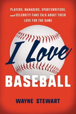 I Love Baseball: Players, Managers, Sportswriters, and Fans Talk about Their Love for the Game by Stewart, Wayne