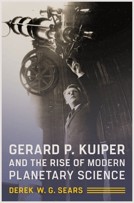 Gerard P. Kuiper and the Rise of Modern Planetary Science by Sears, Derek W. G.