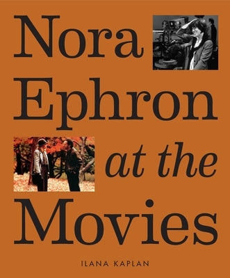 Nora Ephron at the Movies: A Visual Celebration of the Writer and Director Behind When Harry Met Sally, You've Got Mail, Sleepless in Seattle, and Mor by Kaplan, Ilana