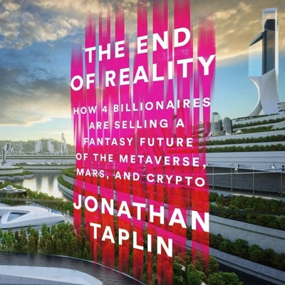 The End of Reality: How Four Billionaires Are Selling a Fantasy Future of the Metaverse, Mars, and Crypto by Taplin, Jonathan