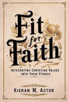 Fit for Faith: Integrating Christian Values into Your Fitness by Astor, Kieran M.