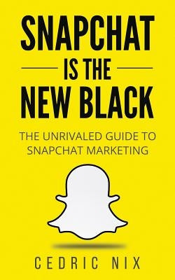 Snapchat Is The New Black: The Unrivaled Guide To Snapchat Marketing by Nix, Cedric