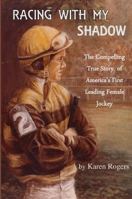 Racing With My Shadow: The Compelling True Story of America's First Leading Female Jockey by Rogers, Karen