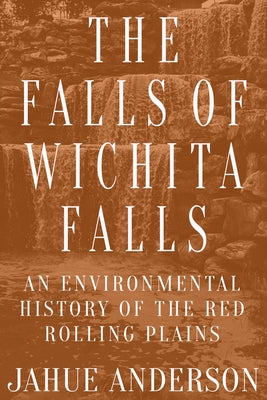 The Falls of Wichita Falls: An Environmental History of the Red Rolling Plains by Anderson, Jahue