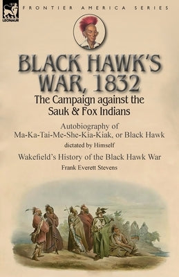 Black Hawk's War, 1832: The Campaign against the Sauk & Fox Indians-Autobiography of Ma-Ka-Tai-Me-She-Kia-Kiak, or Black Hawk dictated by Hims by Black Hawk