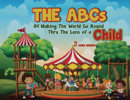 The ABCs of Making the World Go Round Thru the Lens of a Child by Harris, Dana