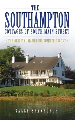 The Southampton Cottages of South Main Street: The Original Hamptons Summer Colony by Spanburgh, Sally