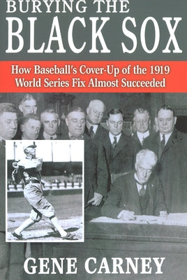 Burying the Black Sox: How Baseball's Cover-Up of the 1919 World Series Fix Almost Succeeded by Carney, Gene