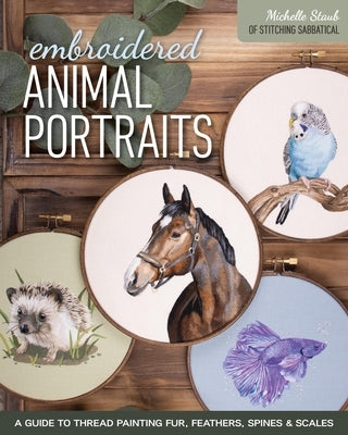 Embroidered Animal Portraits: A Guide to Thread Painting Fur, Feathers, Spines & Scales by Staub, Michelle