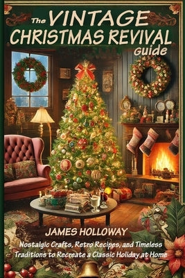 The Vintage Christmas Revival Guide: Nostalgic Crafts, Retro Recipes, and Timeless Traditions to Recreate a Classic Holiday at Home by Holloway, James