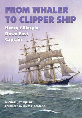 From Whaler to Clipper Ship: Henry Gillespie, Down East Captain by Mjelde, Michael Jay