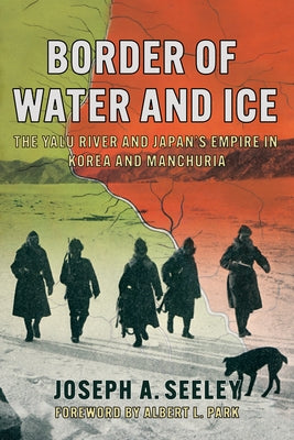 Border of Water and Ice: The Yalu River and Japan's Empire in Korea and Manchuria by Seeley, Joseph A.