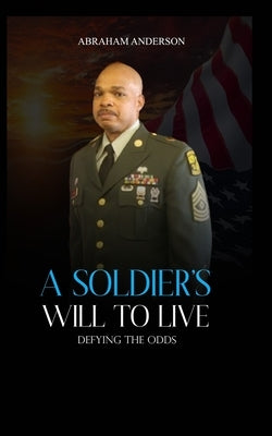 A Soldier's Will to Live: Defying the Odds by Anderson, Abraham