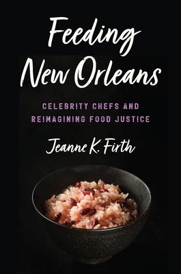 Feeding New Orleans: Celebrity Chefs and Reimagining Food Justice by Firth, Jeanne K.