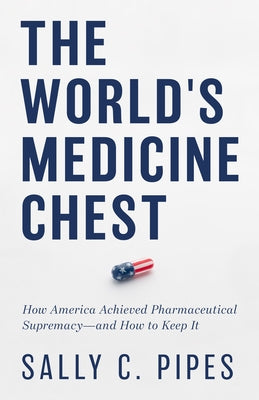 The World's Medicine Chest: How America Achieved Pharmaceutical Supremacy--And How to Keep It by Pipes, Sally C.